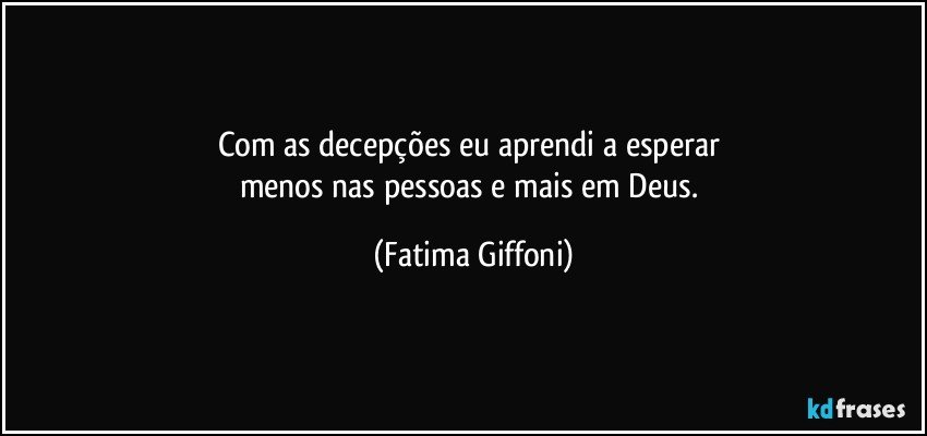 Com as decepções eu aprendi a esperar 
menos nas pessoas e mais em Deus. (Fatima Giffoni)