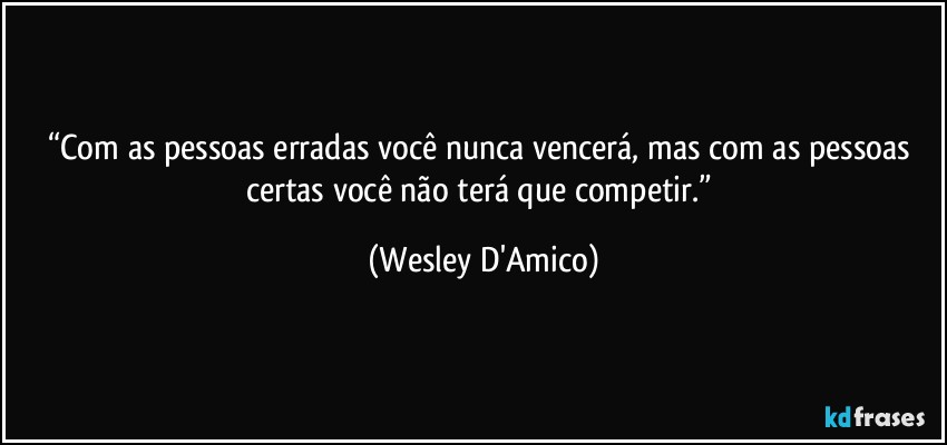 “Com as pessoas erradas você nunca vencerá, mas com as pessoas certas você não terá que competir.” (Wesley D'Amico)