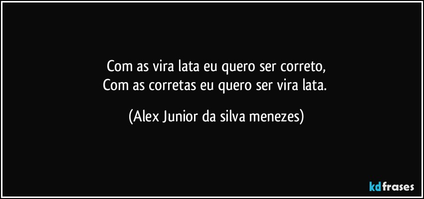 Com as vira lata eu quero ser correto,
Com as corretas eu quero ser vira lata. (Alex Junior da silva menezes)