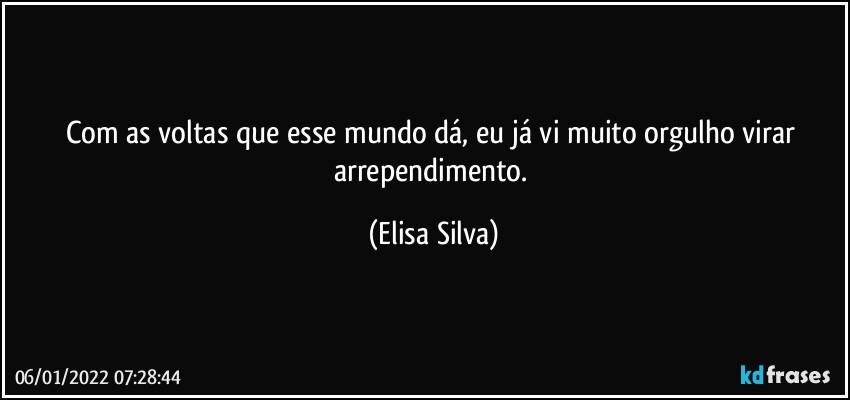 Com as voltas que esse  mundo dá, eu já vi muito orgulho virar arrependimento. (Elisa Silva)