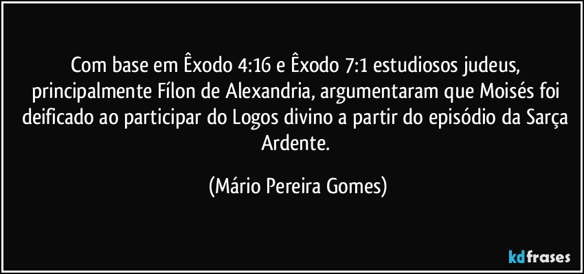 Com base em Êxodo 4:16 e Êxodo 7:1 estudiosos judeus, principalmente Fílon de Alexandria, argumentaram que Moisés foi deificado ao participar do Logos divino a partir do episódio da Sarça Ardente. (Mário Pereira Gomes)