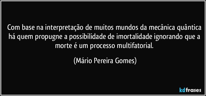 Com base na interpretação de muitos mundos da mecânica quântica há quem propugne a possibilidade de imortalidade ignorando que a morte é um processo multifatorial. (Mário Pereira Gomes)