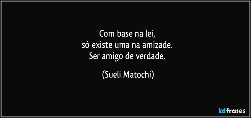 Com base na lei, 
só existe uma na amizade. 
Ser amigo de verdade. (Sueli Matochi)