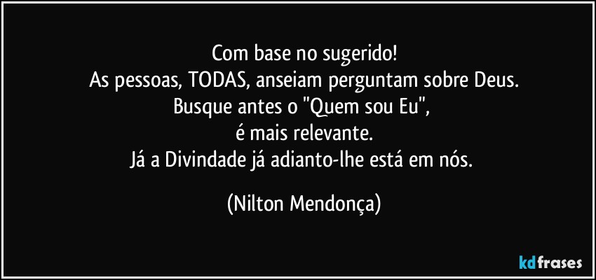 Com base no sugerido!
As pessoas, TODAS, anseiam perguntam sobre Deus.
Busque antes o "Quem sou Eu", 
é mais relevante.
Já a Divindade já adianto-lhe está em nós. (Nilton Mendonça)