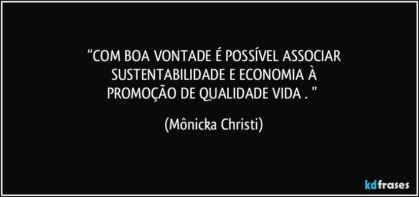 “COM BOA VONTADE É POSSÍVEL ASSOCIAR
SUSTENTABILIDADE E ECONOMIA À
PROMOÇÃO DE QUALIDADE VIDA . ” (Mônicka Christi)