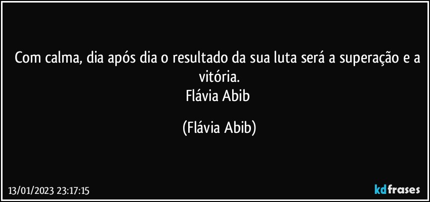 Com calma, dia após dia o resultado da sua luta será a superação e a vitória.
Flávia Abib (Flávia Abib)