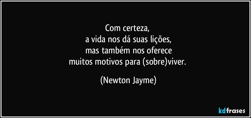 Com certeza, 
a vida nos dá suas lições,
mas também nos oferece
muitos motivos para (sobre)viver. (Newton Jayme)