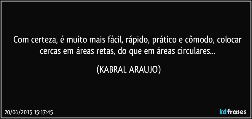 Com certeza, é muito mais fácil, rápido, prático e cômodo,  colocar cercas em áreas retas, do que em áreas circulares... (KABRAL ARAUJO)