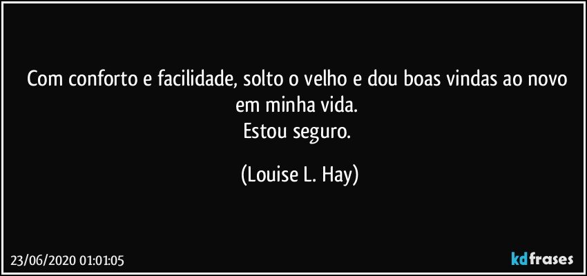 Com conforto e facilidade, solto o velho e dou boas vindas ao novo em minha vida. 
Estou seguro. (Louise L. Hay)