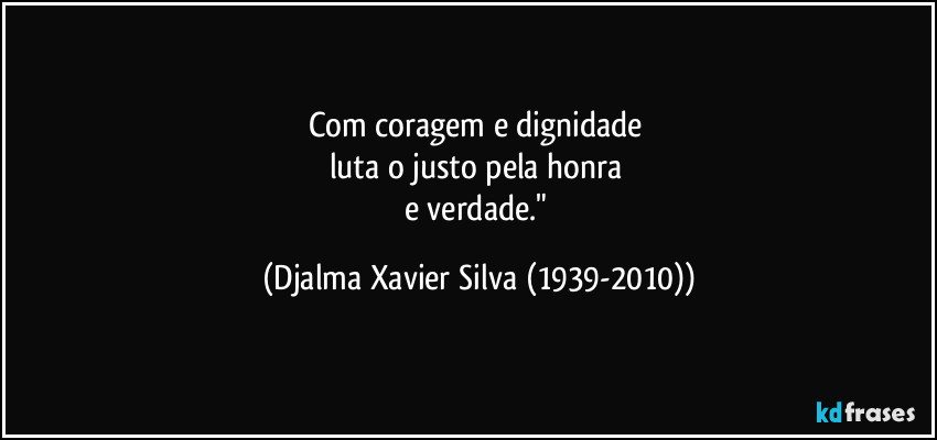 Com coragem e dignidade 
luta o justo pela honra 
e verdade." (Djalma Xavier Silva (1939-2010))
