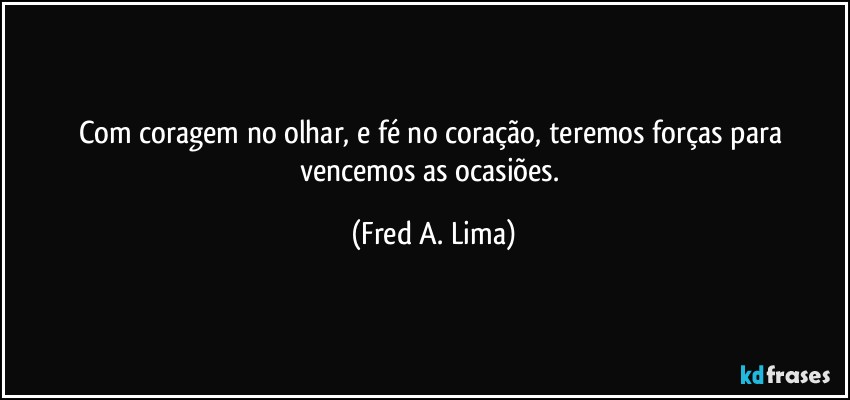 Com coragem no olhar, e fé no coração, teremos forças para vencemos as ocasiões. (Fred A. Lima)