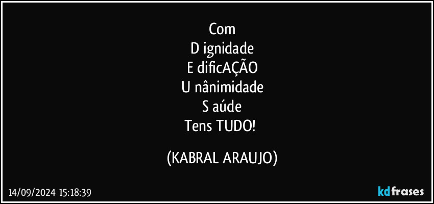 Com
D ignidade
E  dificAÇÃO
U nânimidade
S aúde
Tens TUDO! (KABRAL ARAUJO)