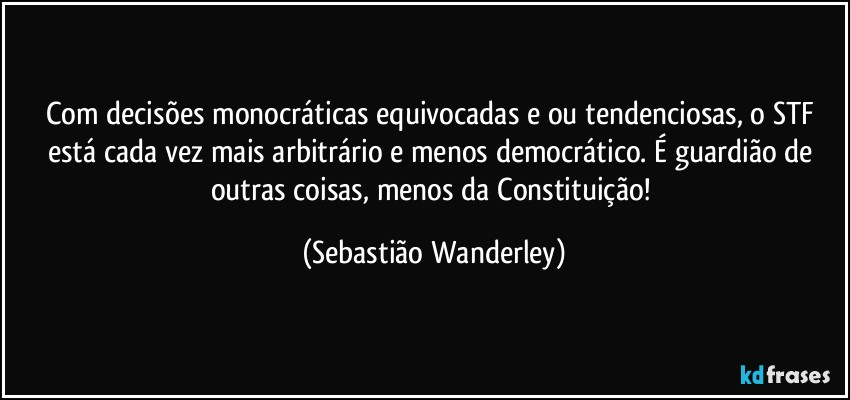 Com decisões monocráticas equivocadas e/ou tendenciosas, o STF está cada vez mais arbitrário e menos democrático. É guardião de outras coisas, menos da Constituição! (Sebastião Wanderley)