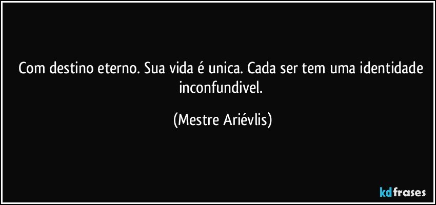 Com destino eterno. Sua vida é unica. Cada ser tem uma identidade inconfundivel. (Mestre Ariévlis)