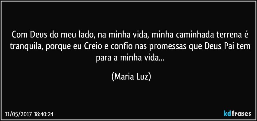 Com Deus do meu lado, na minha vida, minha caminhada terrena é tranquila, porque eu Creio e confio nas promessas que Deus Pai tem para a minha vida... (Maria Luz)