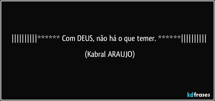 ****** Com DEUS, não há o que temer. ****** (KABRAL ARAUJO)