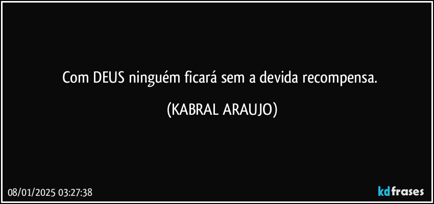 Com DEUS ninguém ficará sem a devida recompensa. (KABRAL ARAUJO)