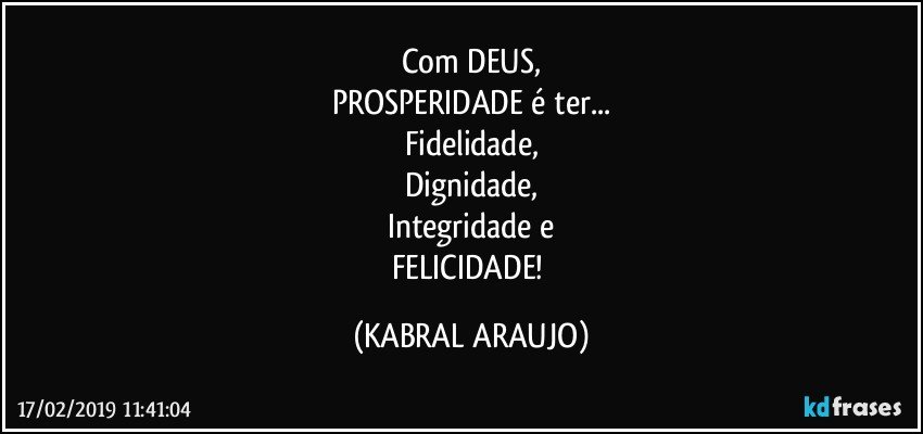 Com DEUS,
PROSPERIDADE é ter...
Fidelidade,
Dignidade,
Integridade e
FELICIDADE! (KABRAL ARAUJO)