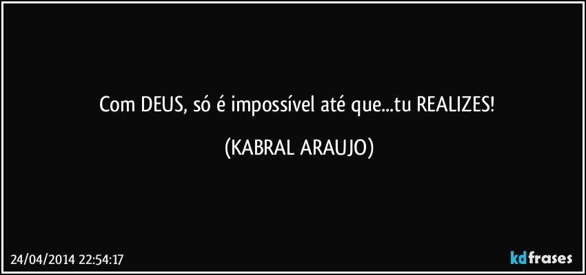 Com DEUS, só é impossível até que...tu REALIZES! (KABRAL ARAUJO)