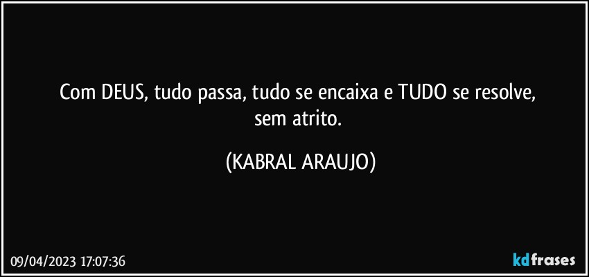 Com DEUS, tudo passa, tudo se encaixa e TUDO se resolve, 
sem atrito. (KABRAL ARAUJO)