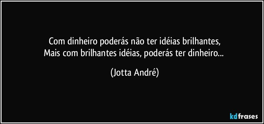 Com dinheiro poderás não ter idéias brilhantes,
Mais com brilhantes idéias, poderás ter dinheiro... (Jotta André)
