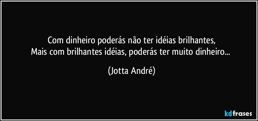 Com dinheiro poderás não ter idéias brilhantes,
Mais com brilhantes idéias, poderás ter muito dinheiro... (Jotta André)