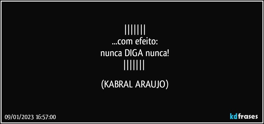 
...com efeito:
nunca DIGA nunca!
 (KABRAL ARAUJO)