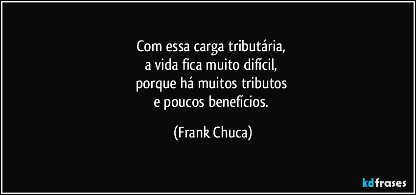 Com essa carga tributária, 
a vida fica muito difícil, 
porque há muitos tributos 
e poucos benefícios. (Frank Chuca)