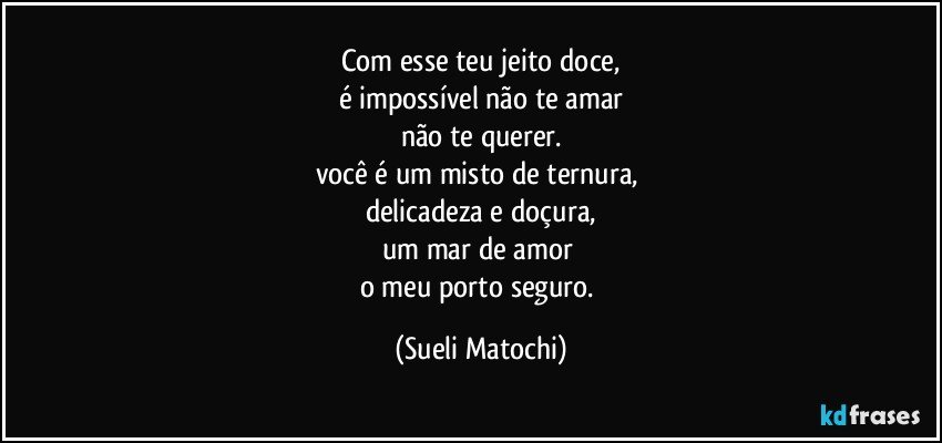 Com esse teu jeito doce,
é impossível não te amar
não te querer.
você é um misto de ternura, 
delicadeza e doçura,
um mar de amor 
o meu porto seguro. (Sueli Matochi)