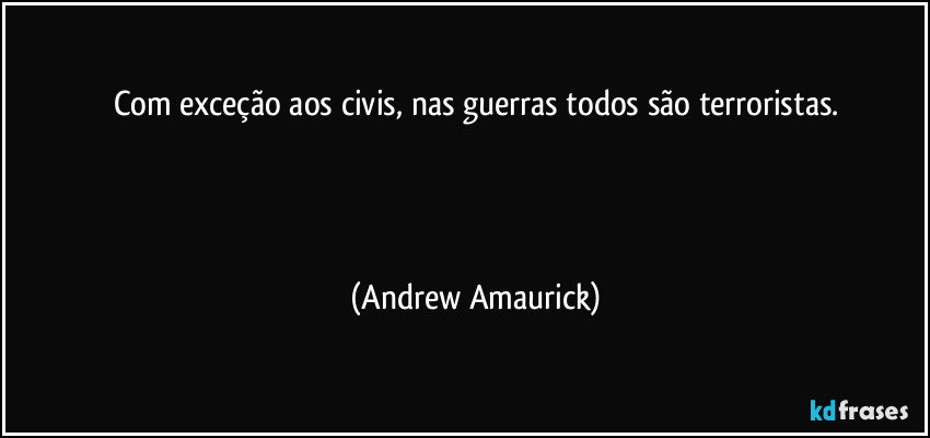 Com exceção aos civis, nas guerras todos são terroristas.

 
 (Andrew Amaurick)