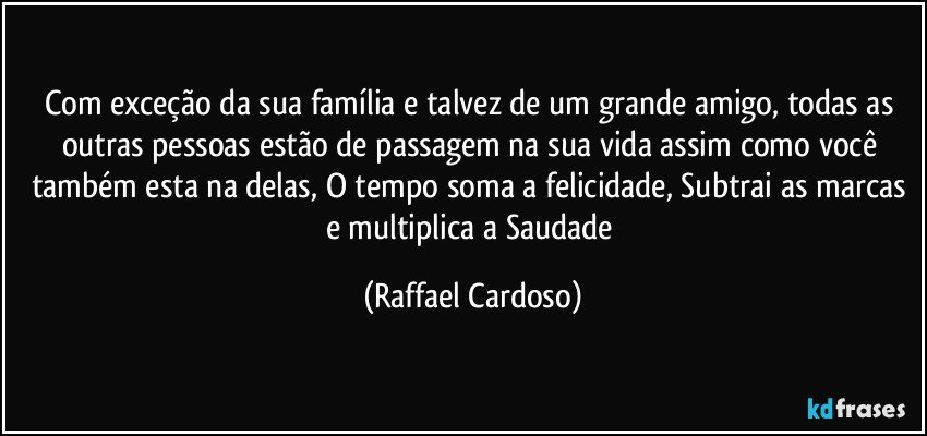 Com exceção da sua família e talvez de um grande amigo, todas as outras pessoas estão de passagem na sua vida assim como você também esta na delas, O tempo soma a felicidade, Subtrai as marcas e multiplica a Saudade (Raffael Cardoso)