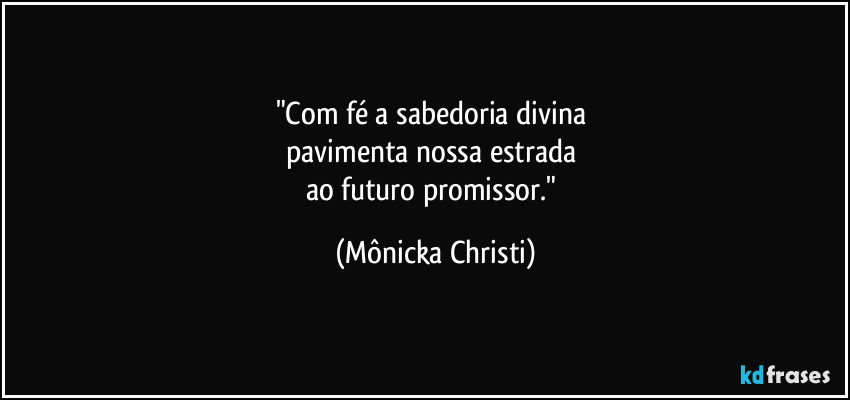 "Com fé a sabedoria divina 
pavimenta nossa estrada 
ao futuro promissor." (Mônicka Christi)