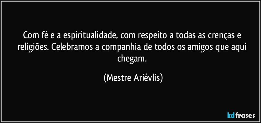 Com fé e a espiritualidade, com respeito a todas as crenças e religiões. Celebramos a companhia de todos os amigos que aqui chegam. (Mestre Ariévlis)