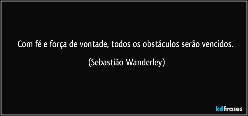 Com fé e força de vontade, todos os obstáculos serão vencidos. (Sebastião Wanderley)