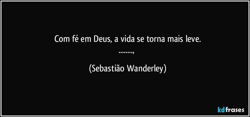 Com fé em Deus, a vida se torna mais leve.
..., (Sebastião Wanderley)