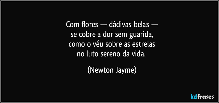 Com flores — dádivas belas —
se cobre a dor sem guarida,
como o véu sobre as estrelas
no luto sereno da vida. (Newton Jayme)