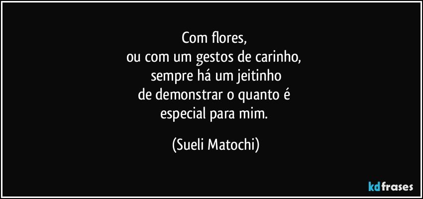 Com flores, 
ou com um gestos de carinho, 
sempre há um jeitinho
de demonstrar o quanto é 
especial para mim. (Sueli Matochi)