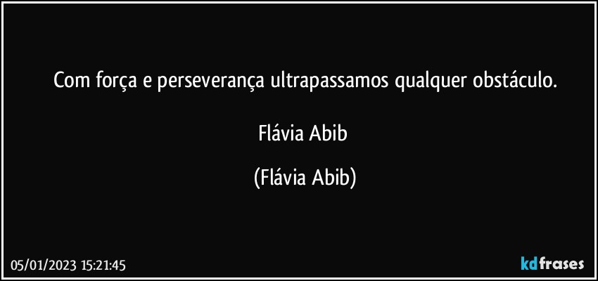 Com força e perseverança ultrapassamos qualquer obstáculo.

Flávia Abib (Flávia Abib)