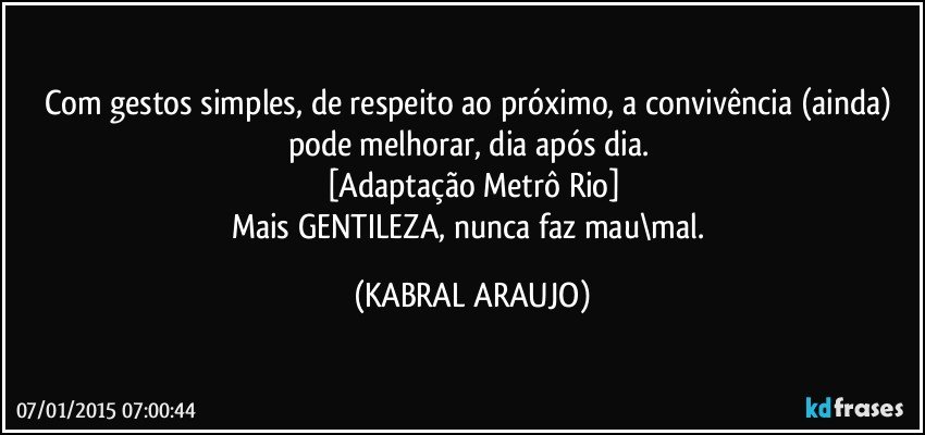 Com gestos simples,  de respeito ao próximo, a convivência (ainda) pode melhorar,  dia após dia. 
[Adaptação Metrô Rio]
Mais GENTILEZA, nunca faz mau\mal. (KABRAL ARAUJO)