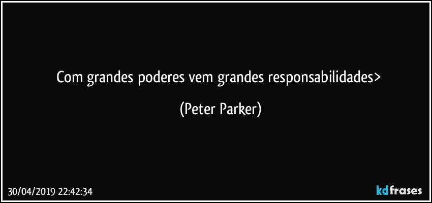 Com grandes poderes vem grandes responsabilidades> (Peter Parker)