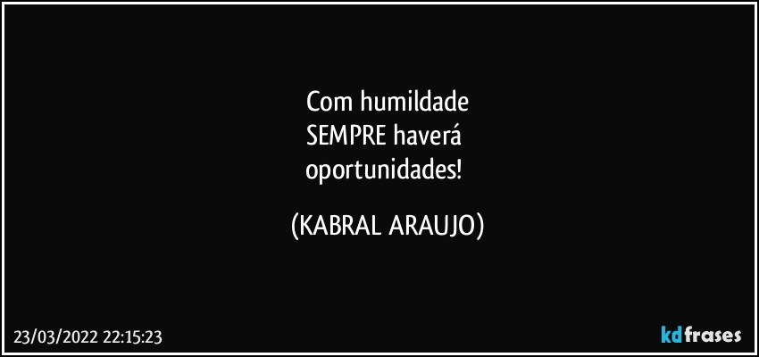 Com humildade
SEMPRE haverá 
oportunidades! (KABRAL ARAUJO)