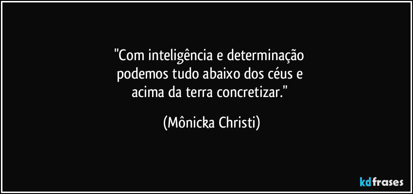 "Com inteligência e determinação 
podemos tudo abaixo dos céus e 
acima da terra concretizar." (Mônicka Christi)