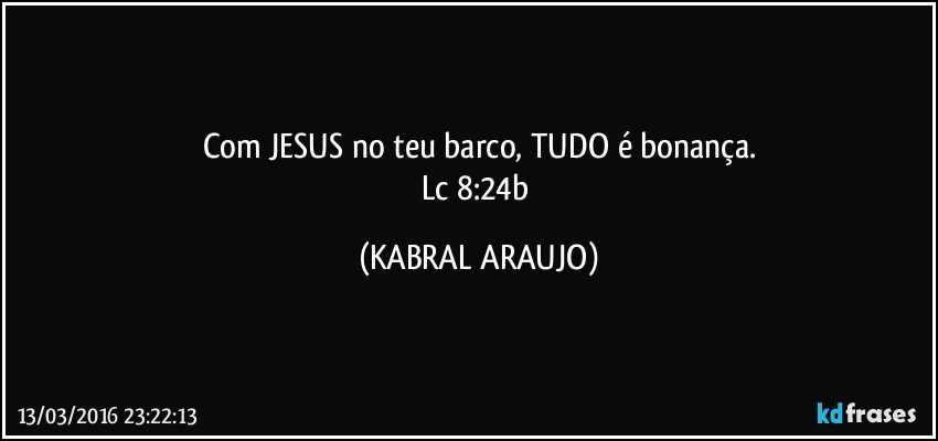 Com JESUS no teu barco, TUDO é bonança.
Lc 8:24b (KABRAL ARAUJO)