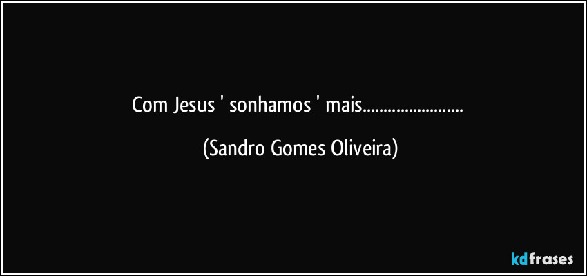 Com Jesus ' sonhamos ' mais... (Sandro Gomes Oliveira)