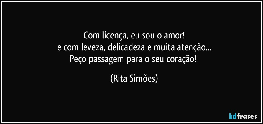 Com licença, eu sou o amor!
e com leveza, delicadeza e muita atenção...
Peço passagem para o seu coração! (Rita Simões)