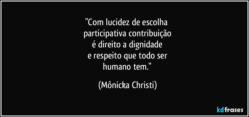 "Com lucidez de escolha 
participativa contribuição
 é direito a dignidade 
e respeito que todo ser
 humano tem." (Mônicka Christi)