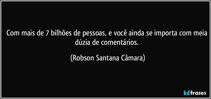 Com mais de 7 bilhões de pessoas, e você ainda se importa com meia dúzia de comentários. (Robson Santana Câmara)