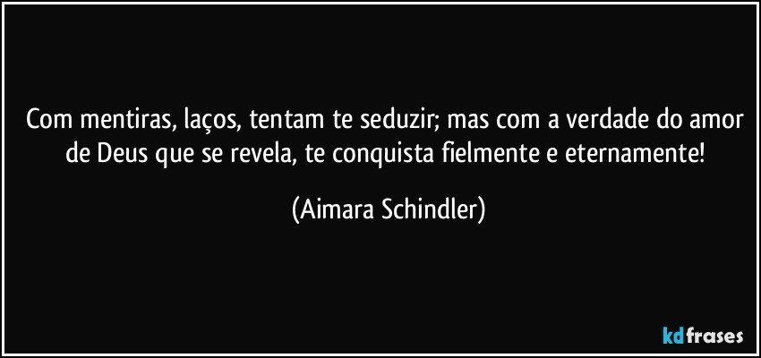 Com mentiras, laços, tentam te seduzir;  mas com a verdade do amor de Deus que se revela, te conquista fielmente e eternamente! (Aimara Schindler)