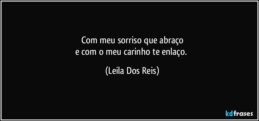 Com meu sorriso que abraço
e com o meu carinho te enlaço. (Leila Dos Reis)