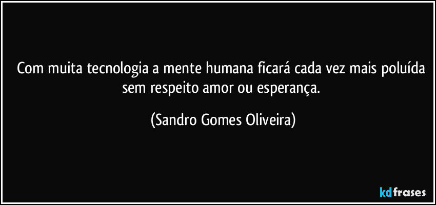 Com muita tecnologia a mente humana ficará cada vez mais poluída sem respeito amor ou esperança. (Sandro Gomes Oliveira)